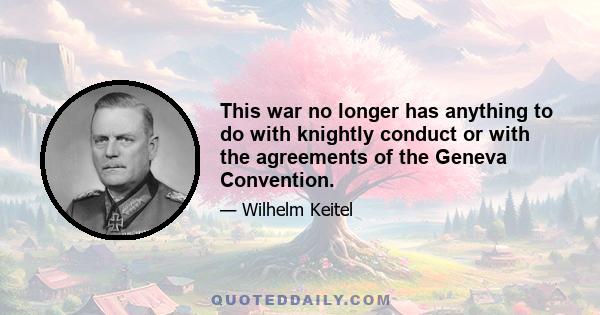 This war no longer has anything to do with knightly conduct or with the agreements of the Geneva Convention.