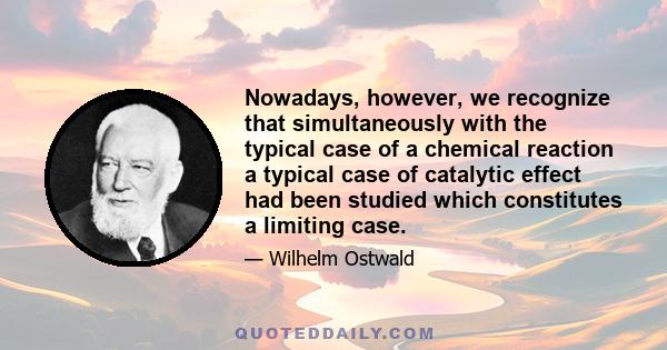 Nowadays, however, we recognize that simultaneously with the typical case of a chemical reaction a typical case of catalytic effect had been studied which constitutes a limiting case.