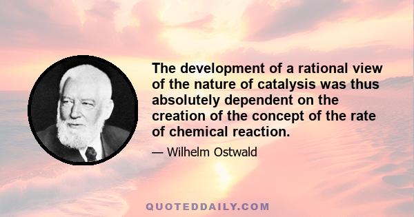 The development of a rational view of the nature of catalysis was thus absolutely dependent on the creation of the concept of the rate of chemical reaction.