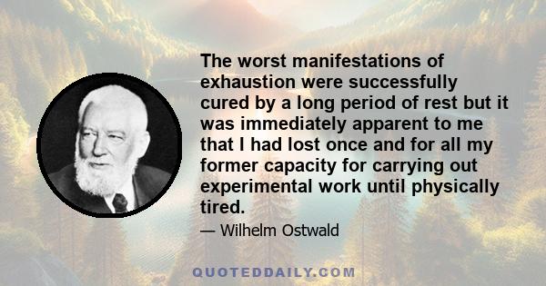 The worst manifestations of exhaustion were successfully cured by a long period of rest but it was immediately apparent to me that I had lost once and for all my former capacity for carrying out experimental work until