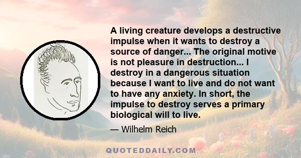 A living creature develops a destructive impulse when it wants to destroy a source of danger... The original motive is not pleasure in destruction... I destroy in a dangerous situation because I want to live and do not