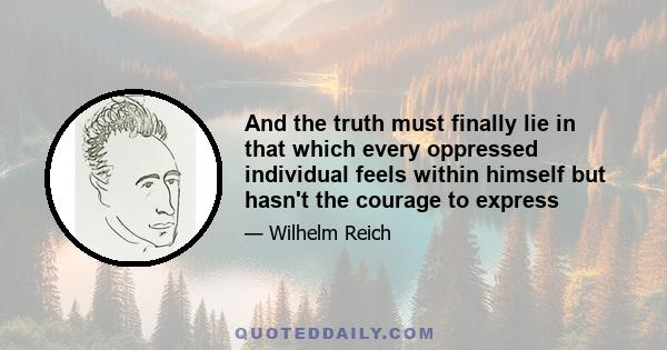 And the truth must finally lie in that which every oppressed individual feels within himself but hasn't the courage to express