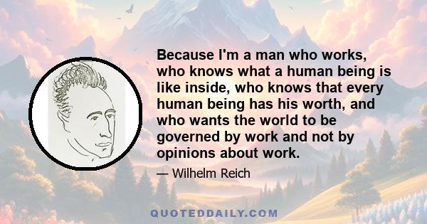 Because I'm a man who works, who knows what a human being is like inside, who knows that every human being has his worth, and who wants the world to be governed by work and not by opinions about work.