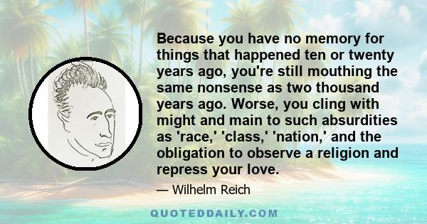 Because you have no memory for things that happened ten or twenty years ago, you're still mouthing the same nonsense as two thousand years ago. Worse, you cling with might and main to such absurdities as 'race,'