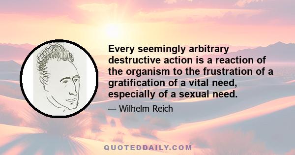 Every seemingly arbitrary destructive action is a reaction of the organism to the frustration of a gratification of a vital need, especially of a sexual need.