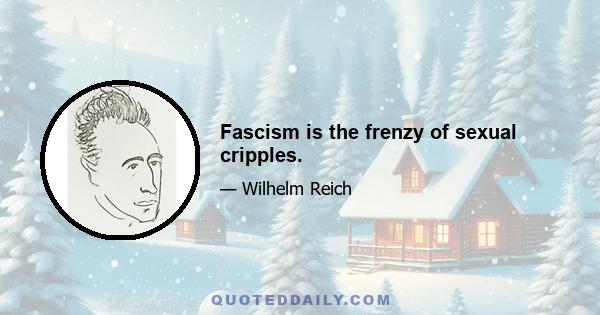 Fascism is the frenzy of sexual cripples.