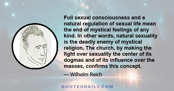 Full sexual consciousness and a natural regulation of sexual life mean the end of mystical feelings of any kind. In other words, natural sexuality is the deadly enemy of mystical religion. The church, by making the