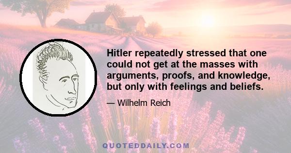 Hitler repeatedly stressed that one could not get at the masses with arguments, proofs, and knowledge, but only with feelings and beliefs.