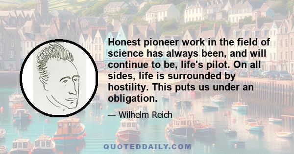 Honest pioneer work in the field of science has always been, and will continue to be, life's pilot. On all sides, life is surrounded by hostility. This puts us under an obligation.