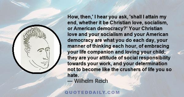 How, then,' I hear you ask, 'shall I attain my end, whether it be Christian love, socialism, or American democracy?' Your Christian love and your socialism and your American democracy are what you do each day, your