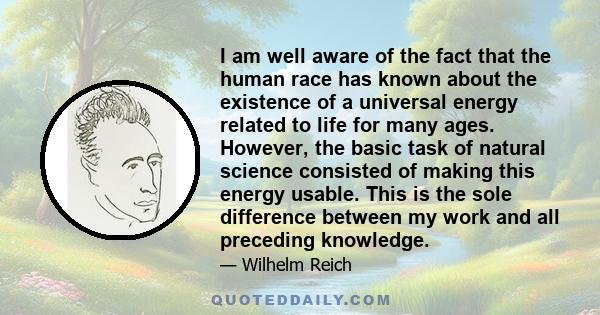 I am well aware of the fact that the human race has known about the existence of a universal energy related to life for many ages. However, the basic task of natural science consisted of making this energy usable. This