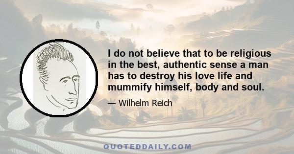 I do not believe that to be religious in the best, authentic sense a man has to destroy his love life and mummify himself, body and soul.