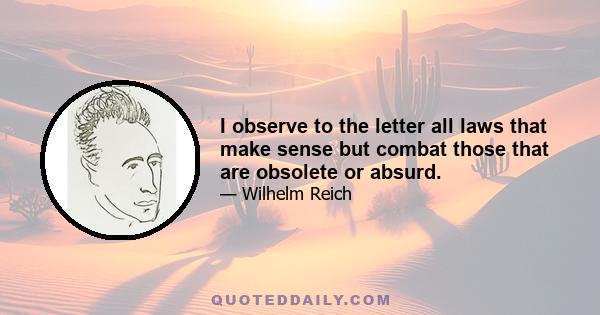 I observe to the letter all laws that make sense but combat those that are obsolete or absurd.