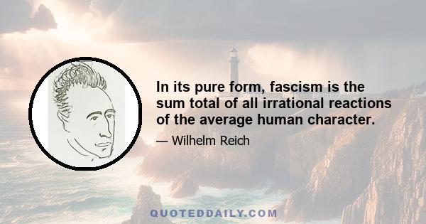 In its pure form, fascism is the sum total of all irrational reactions of the average human character.