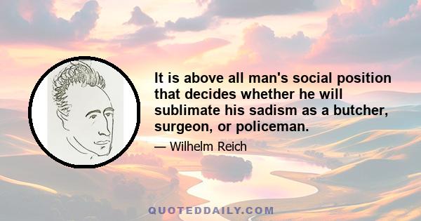 It is above all man's social position that decides whether he will sublimate his sadism as a butcher, surgeon, or policeman.