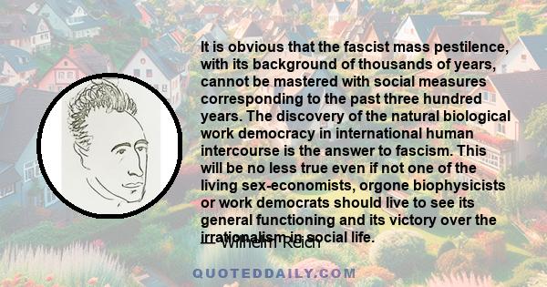 It is obvious that the fascist mass pestilence, with its background of thousands of years, cannot be mastered with social measures corresponding to the past three hundred years. The discovery of the natural biological