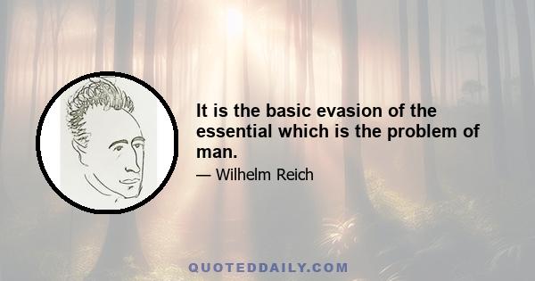 It is the basic evasion of the essential which is the problem of man.