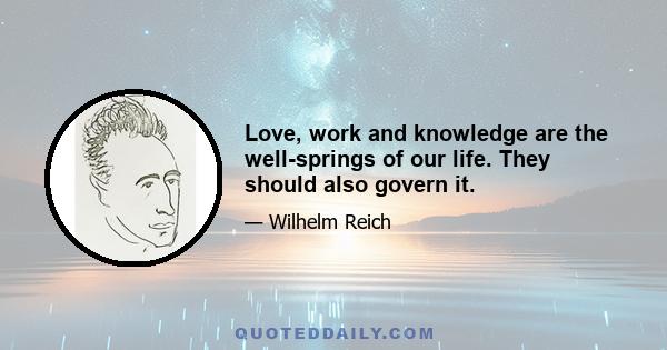 Love, work and knowledge are the well-springs of our life. They should also govern it.