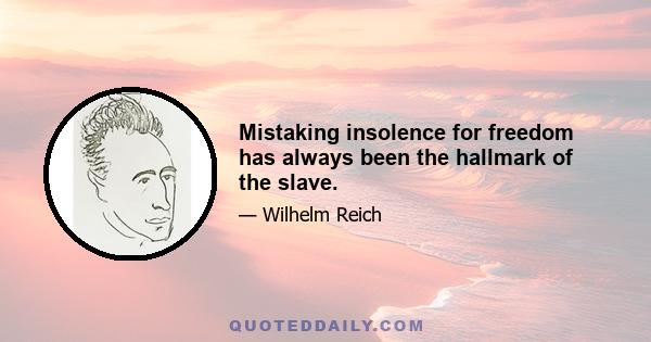 Mistaking insolence for freedom has always been the hallmark of the slave.