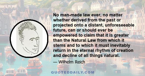 No man-made law ever, no matter whether derived from the past or projected onto a distant, unforeseeable future, can or should ever be empowered to claim that it is greater than the Natural Law from which it stems and