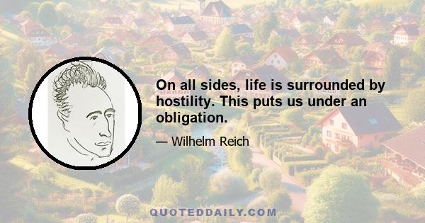 On all sides, life is surrounded by hostility. This puts us under an obligation.