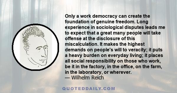 Only a work democracy can create the foundation of genuine freedom. Long experience in sociological disputes leads me to expect that a great many people will take offense at the disclosure of this miscalculation. It