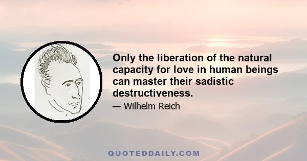 Only the liberation of the natural capacity for love in human beings can master their sadistic destructiveness.