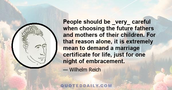 People should be _very_ careful when choosing the future fathers and mothers of their children. For that reason alone, it is extremely mean to demand a marriage certificate for life, just for one night of embracement.