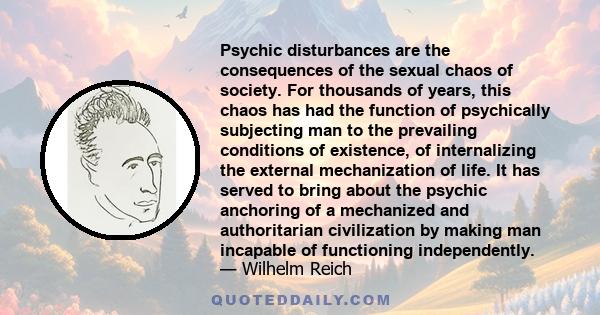 Psychic disturbances are the consequences of the sexual chaos of society. For thousands of years, this chaos has had the function of psychically subjecting man to the prevailing conditions of existence, of internalizing 