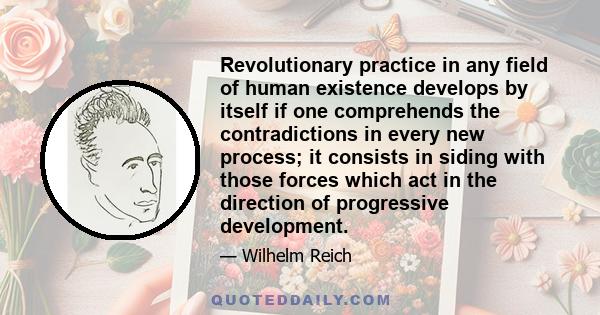 Revolutionary practice in any field of human existence develops by itself if one comprehends the contradictions in every new process; it consists in siding with those forces which act in the direction of progressive