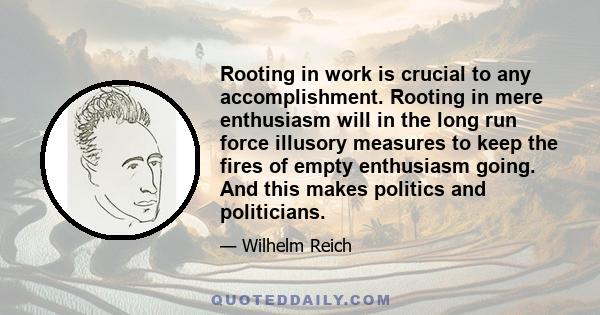 Rooting in work is crucial to any accomplishment. Rooting in mere enthusiasm will in the long run force illusory measures to keep the fires of empty enthusiasm going. And this makes politics and politicians.