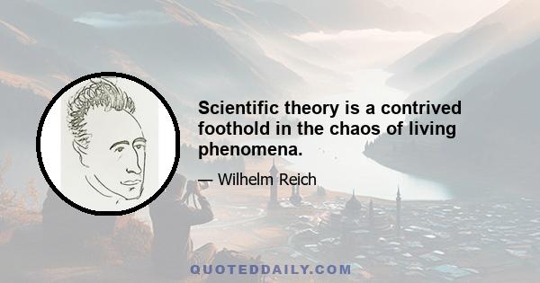 Scientific theory is a contrived foothold in the chaos of living phenomena.