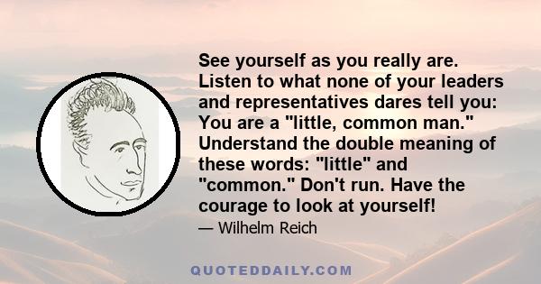 See yourself as you really are. Listen to what none of your leaders and representatives dares tell you: You are a little, common man. Understand the double meaning of these words: little and common. Don't run. Have the