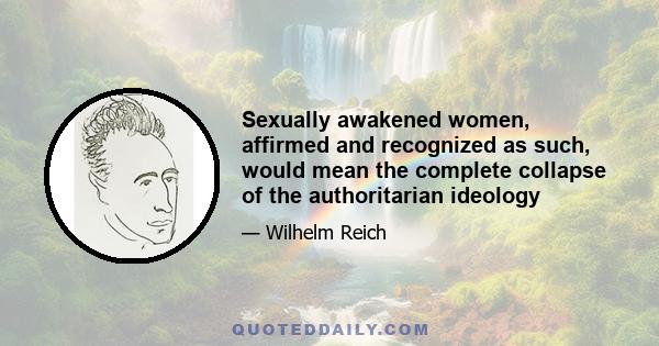 Sexually awakened women, affirmed and recognized as such, would mean the complete collapse of the authoritarian ideology