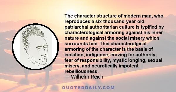 The character structure of modern man, who reproduces a six-thousand-year-old patriarchal authoritarian culture is typified by characterological armoring against his inner nature and against the social misery which