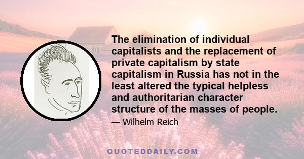 The elimination of individual capitalists and the replacement of private capitalism by state capitalism in Russia has not in the least altered the typical helpless and authoritarian character structure of the masses of