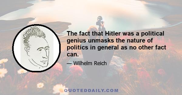 The fact that Hitler was a political genius unmasks the nature of politics in general as no other fact can.