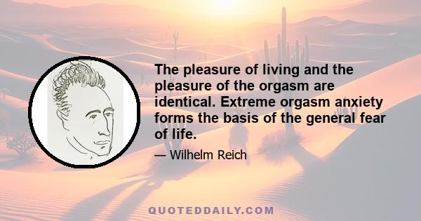 The pleasure of living and the pleasure of the orgasm are identical. Extreme orgasm anxiety forms the basis of the general fear of life.