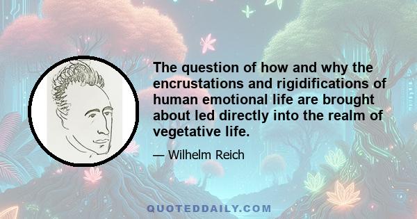 The question of how and why the encrustations and rigidifications of human emotional life are brought about led directly into the realm of vegetative life.