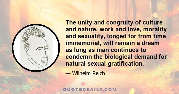 The unity and congruity of culture and nature, work and love, morality and sexuality, longed for from time immemorial, will remain a dream as long as man continues to condemn the biological demand for natural sexual