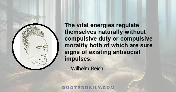 The vital energies regulate themselves naturally without compulsive duty or compulsive morality both of which are sure signs of existing antisocial impulses.