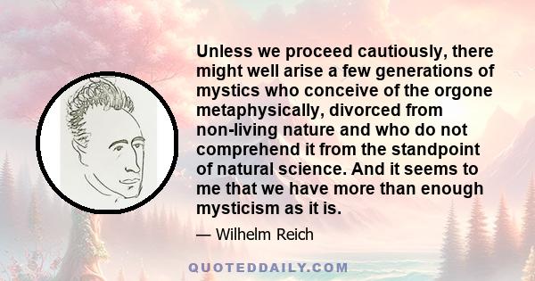 Unless we proceed cautiously, there might well arise a few generations of mystics who conceive of the orgone metaphysically, divorced from non-living nature and who do not comprehend it from the standpoint of natural