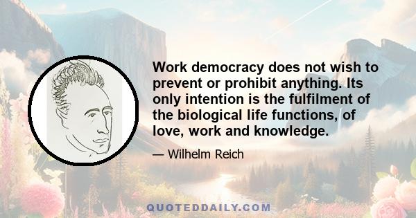 Work democracy does not wish to prevent or prohibit anything. Its only intention is the fulfilment of the biological life functions, of love, work and knowledge.