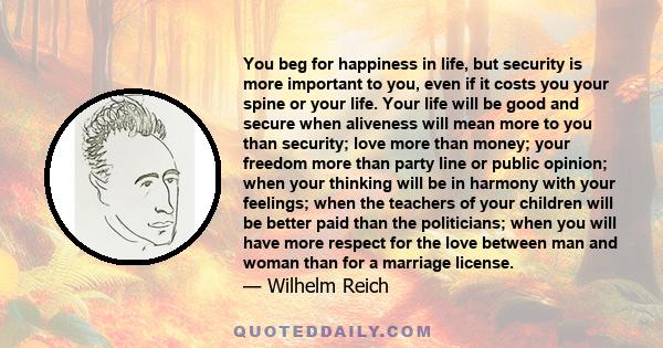 You beg for happiness in life, but security is more important to you, even if it costs you your spine or your life. Your life will be good and secure when aliveness will mean more to you than security; love more than