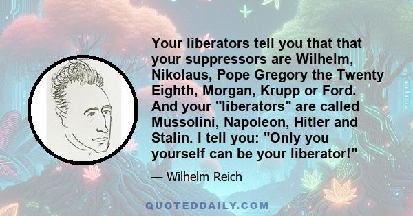 Your liberators tell you that that your suppressors are Wilhelm, Nikolaus, Pope Gregory the Twenty Eighth, Morgan, Krupp or Ford. And your liberators are called Mussolini, Napoleon, Hitler and Stalin. I tell you: Only