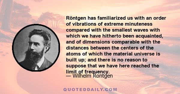 Röntgen has familiarized us with an order of vibrations of extreme minuteness compared with the smallest waves with which we have hitherto been acquainted, and of dimensions comparable with the distances between the