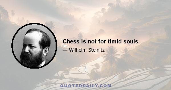 Chess is not for timid souls.