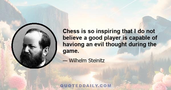 Chess is so inspiring that I do not believe a good player is capable of haviong an evil thought during the game.