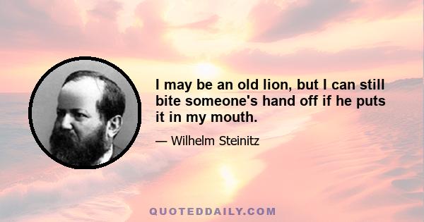 I may be an old lion, but I can still bite someone's hand off if he puts it in my mouth.