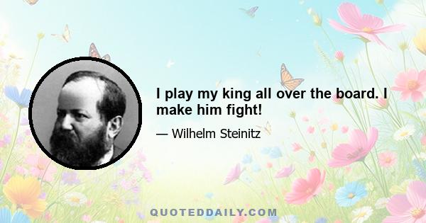 I play my king all over the board. I make him fight!